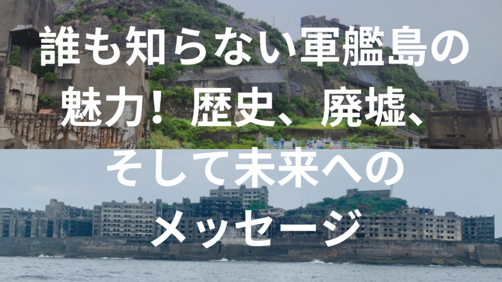 誰も知らない軍艦島の魅力！歴史、廃墟、そして未来へのメッセージ